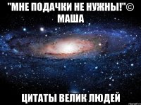 "мне подачки не нужны!"© маша цитаты велик людей