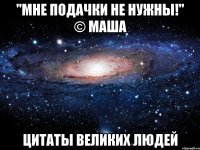 "мне подачки не нужны!" © маша цитаты великих людей