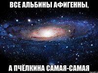 все альбины афигенны, а пчёлкина самая-самая