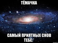 тёмачка самый приятных снов тебе:*