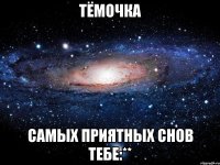 тёмочка самых приятных снов тебе:**