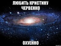 любить кристину червенко охуенно