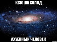 ксюша холод ахуенный человек