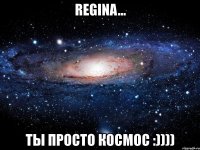 regina... ты просто космос :))))