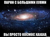 парни с большими хуями вы просто космос хахаха