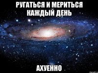 ругаться и мериться каждый день ахуенно