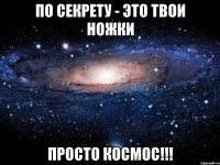 по секрету - это твои ножки просто космос!!!