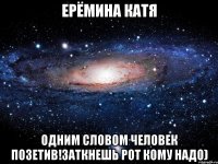 ерёмина катя одним словом человек позетив!заткнешь рот кому надо)