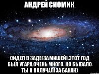 андрей сиомик сидел в заде(за мишей).этот год был угара.очень много. но бывало ты и получал(за банан)