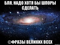 бля, надо хотя бы шпоры сделать ©фразы великих всех