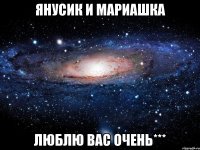 янусик и мариашка люблю вас очень***