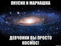 янусик и мариашка девчонки вы просто космос!