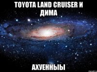 toyota land cruiser и дима ахуенныы