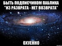 быть подписчиком паблика "из разврата - нет возврата" охуенно