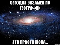 сегодня экзамен по географии это просто жопа...