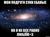 мои подруги суки ебаные но я их все равно люблю<3