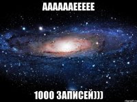 ааааааеееее 1000 записей)))