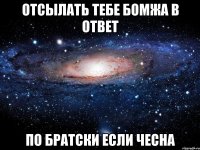 отсылать тебе бомжа в ответ по братски если чесна