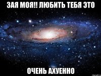 зая моя!! любить тебя это очень ахуенно