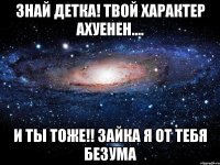 знай детка! твой характер ахуенен.... и ты тоже!! зайка я от тебя безума