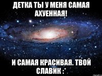 детка ты у меня самая ахуенная! и самая красивая. твой славик :*