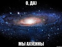 о, да) мы ахуенны