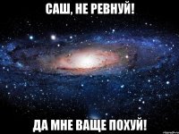 саш, не ревнуй! да мне ваще похуй!