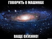 говорить о машинах ваще охуенно!