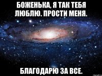 боженька, я так тебя люблю. прости меня. благодарю за все.