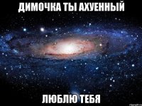 димочка ты ахуенный люблю тебя