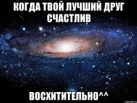 когда твой лучший друг счастлив восхитительно^^