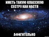 иметь такую классную сестру как настя афигительно