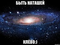 быть наташей клёво:)