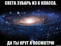 света зубарь из 6 класса, да ты крут я посмотрю