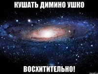 кушать димино ушко восхитительно!