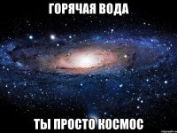 горячая вода ты просто космос