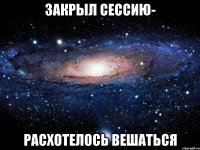 закрыл сессию- расхотелось вешаться