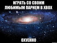 играть со своим любимым парнем в xbox охуенно