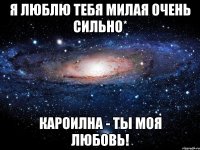 я люблю тебя милая очень сильно* кароилна - ты моя любовь!