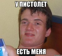 у пистолет есть меня