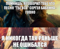 Помнишь, я говорил тебе что песня "Ты все" Сергея Бабкина - говно Я никогда так раньше не ошибался