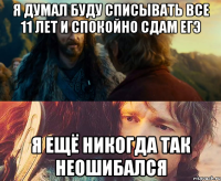 я думал буду списывать все 11 лет и спокойно сдам егэ я ещё никогда так неошибался