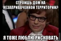 строишь дом на незаприваченной территории? я тоже люблю рисковать