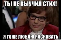 ты не выучил стих! я тоже люблю рисковать