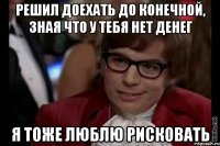 решил доехать до конечной, зная что у тебя нет денег я тоже люблю рисковать