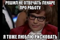 решил не отвечать ленаре про работу я тоже люблю рисковать