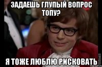 задаешь глупый вопрос топу? я тоже люблю рисковать