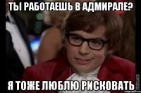 ты работаешь в адмирале? я тоже люблю рисковать