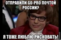 отправили go-pro почтой россии? я тоже люблю рисковать!