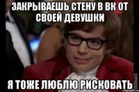 закрываешь стену в вк от своей девушки я тоже люблю рисковать